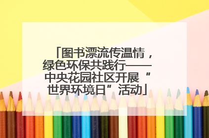 图书漂流传温情，绿色环保共践行——中央花园社区开展“世界环境日”活动