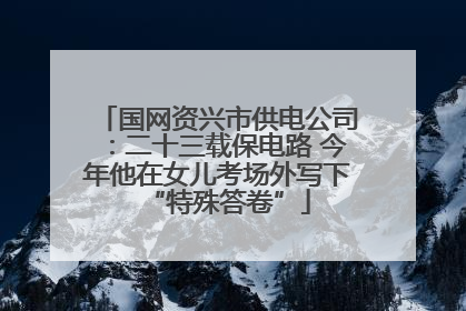 国网资兴市供电公司：二十三载保电路 今年他在女儿考场外写下“特殊答卷”