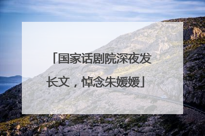 国家话剧院深夜发长文，悼念朱媛媛