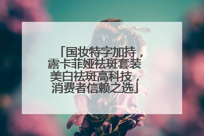 国妆特字加持，露卡菲娅祛斑套装美白祛斑高科技，消费者信赖之选
