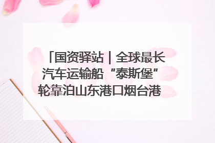 国资驿站｜全球最长汽车运输船“泰斯堡”轮靠泊山东港口烟台港；渤海最大油气平台完成浮托安装