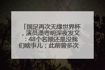 国足再次无缘世界杯，演员潘粤明深夜发文：48个名额还是没我们啥事儿；此前曾多次为国足发声