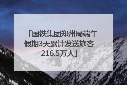 国铁集团郑州局端午假期3天累计发送旅客216.5万人