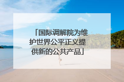 国际调解院为维护世界公平正义提供新的公共产品