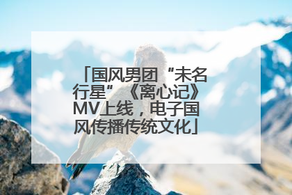 国风男团“未名行星”《离心记》MV上线，电子国风传播传统文化
