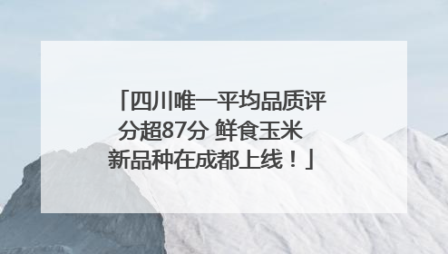 四川唯一平均品质评分超87分 鲜食玉米新品种在成都上线！