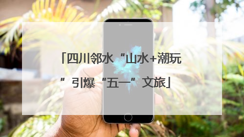 四川邻水“山水+潮玩”引爆“五一”文旅