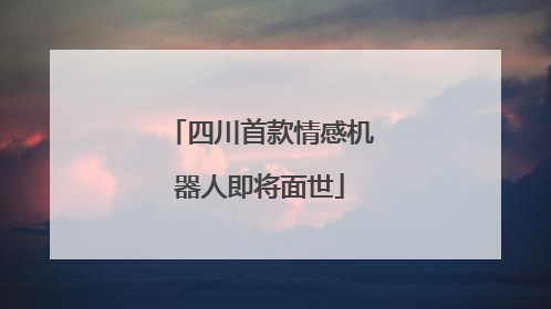 四川首款情感机器人即将面世