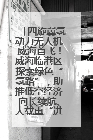四旋翼氢动力无人机威海首飞！威海临港区探索绿色“氢路”，助推低空经济向长续航、大载重“进化”