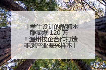 学生设计的醒狮木雕卖爆 120 万！温州校企合作打造非遗产业振兴样本