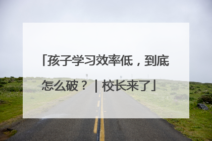 孩子学习效率低，到底怎么破？｜校长来了