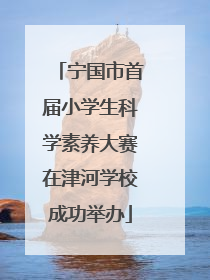 宁国市首届小学生科学素养大赛在津河学校成功举办