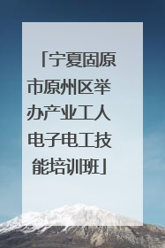 宁夏固原市原州区举办产业工人电子电工技能培训班