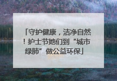 守护健康，洁净自然！护士节她们到“城市绿肺”做公益环保