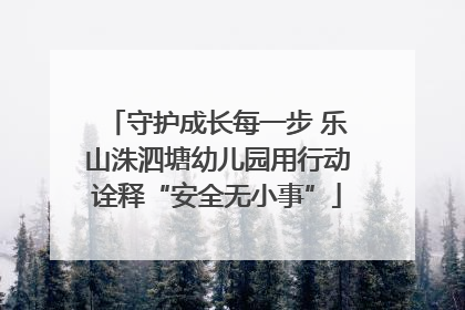 守护成长每一步 乐山洙泗塘幼儿园用行动诠释“安全无小事”