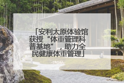 安利太原体验馆获授“体重管理科普基地”，助力全民健康体重管理