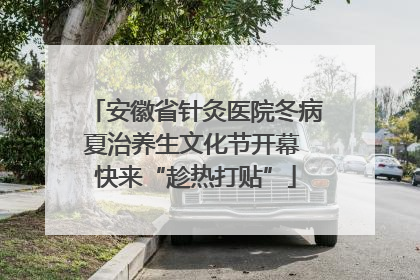 安徽省针灸医院冬病夏治养生文化节开幕 快来“趁热打贴”