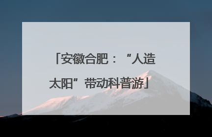 安徽合肥：“人造太阳”带动科普游