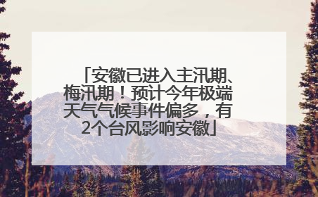 安徽已进入主汛期、梅汛期！预计今年极端天气气候事件偏多，有2个台风影响安徽