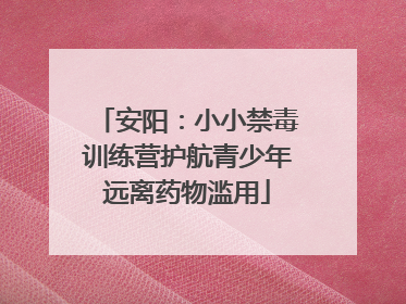 安阳：小小禁毒训练营护航青少年远离药物滥用