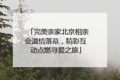 完美亲家北京相亲会温情落幕，精彩互动点燃寻爱之旅