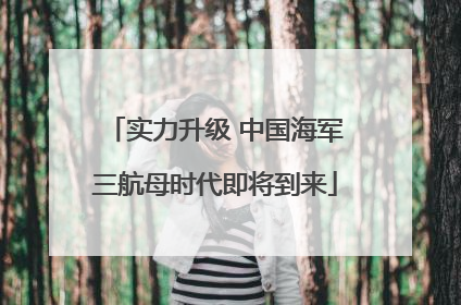 实力升级 中国海军三航母时代即将到来