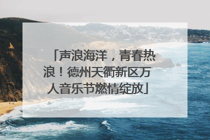 声浪海洋，青春热浪！德州天衢新区万人音乐节燃情绽放