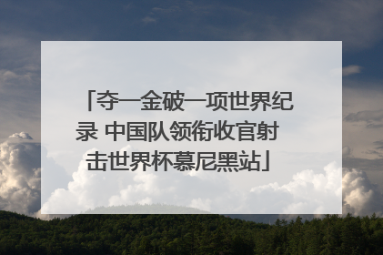 夺一金破一项世界纪录 中国队领衔收官射击世界杯慕尼黑站
