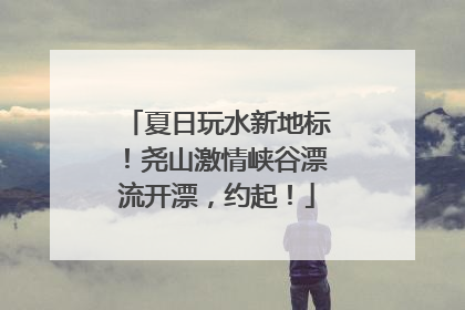 夏日玩水新地标！尧山激情峡谷漂流开漂，约起！