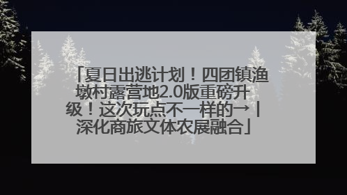 夏日出逃计划！四团镇渔墩村露营地2.0版重磅升级！这次玩点不一样的→丨深化商旅文体农展融合