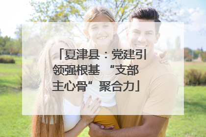夏津县：党建引领强根基 “支部主心骨”聚合力