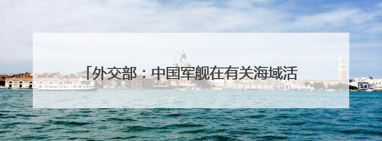 外交部：中国军舰在有关海域活动完全符合国际法和国际惯例