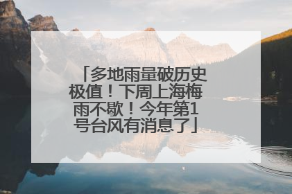 多地雨量破历史极值！下周上海梅雨不歇！今年第1号台风有消息了