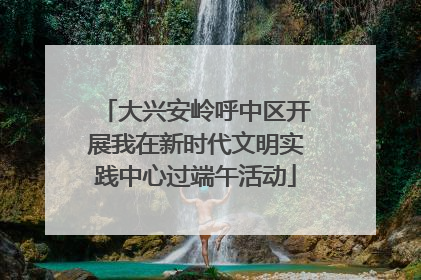 大兴安岭呼中区开展我在新时代文明实践中心过端午活动