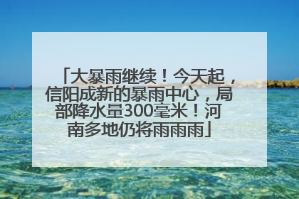 大暴雨继续！今天起，信阳成新的暴雨中心，局部降水量300毫米！河南多地仍将雨雨雨