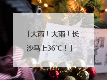大雨！大雨！长沙马上36℃！