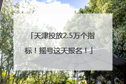 天津投放2.5万个指标！摇号这天报名！