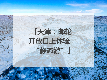 天津：邮轮开放日上体验“静态游”