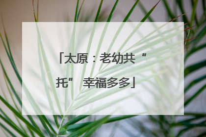 太原：老幼共“托” 幸福多多