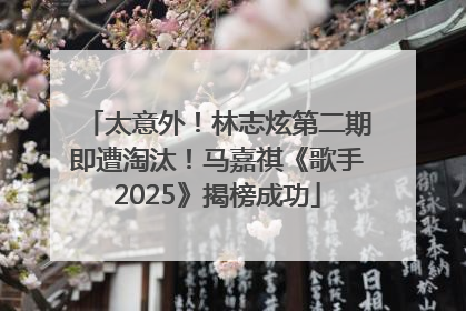 太意外！林志炫第二期即遭淘汰！马嘉祺《歌手2025》揭榜成功