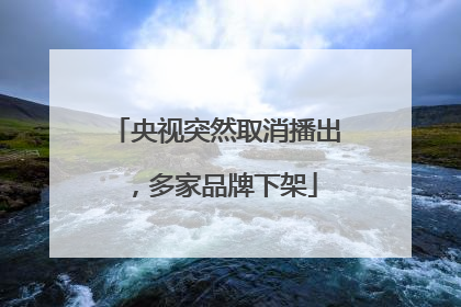 央视突然取消播出，多家品牌下架
