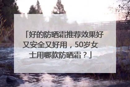 好的防晒霜推荐效果好又安全又好用，50岁女士用哪款防晒霜？