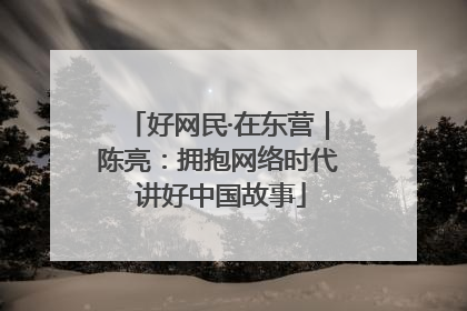 好网民·在东营｜陈亮：拥抱网络时代 讲好中国故事