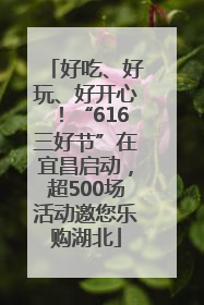 好吃、好玩、好开心！“616三好节”在宜昌启动，超500场活动邀您乐购湖北