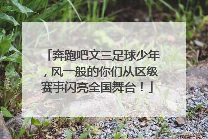 奔跑吧文三足球少年，风一般的你们从区级赛事闪亮全国舞台！