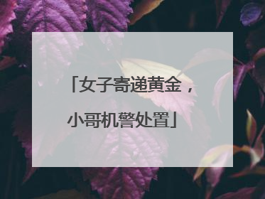 女子寄递黄金，小哥机警处置