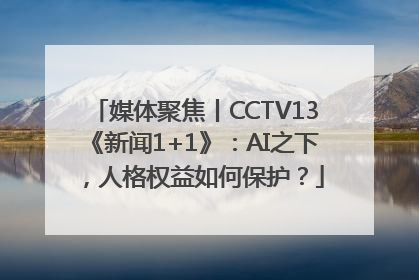媒体聚焦丨CCTV13《新闻1+1》：AI之下，人格权益如何保护？