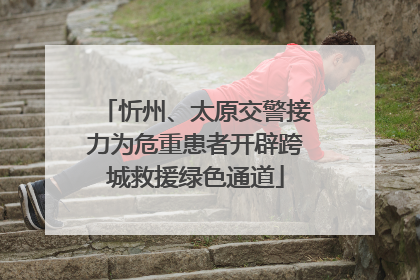 忻州、太原交警接力为危重患者开辟跨城救援绿色通道