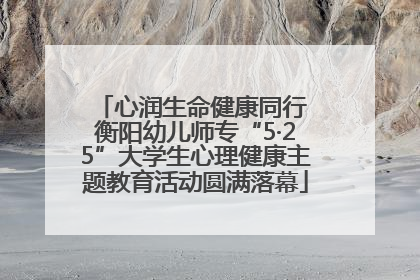 心润生命健康同行 衡阳幼儿师专“5·25”大学生心理健康主题教育活动圆满落幕