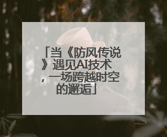 当《防风传说》遇见AI技术，一场跨越时空的邂逅